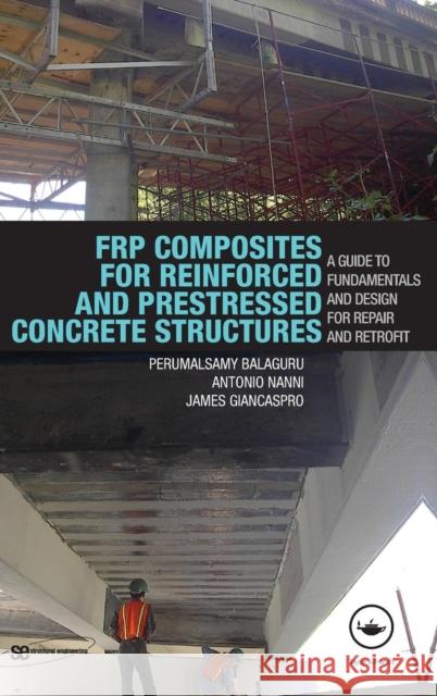FRP Composites for Reinforced and Prestressed Concrete Structures : A Guide to Fundamentals and Design for Repair and Retrofit Balaguru Peruma 9780415448543 Taylor & Francis Group