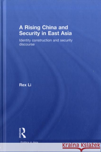 A Rising China and Security in East Asia: Identity Construction and Security Discourse Li, Rex 9780415449403 Taylor & Francis