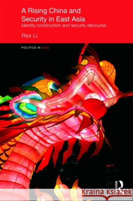 A Rising China and Security in East Asia : Identity Construction and Security Discourse Rex Li   9780415449410 Taylor & Francis