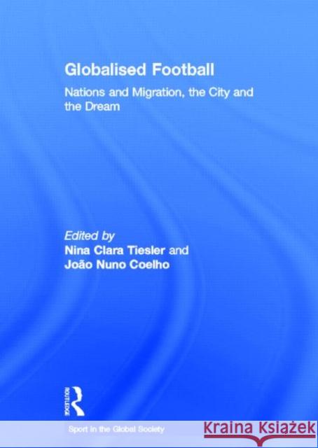 Globalised Football: Nations and Migration, the City and the Dream Tiesler, Nina Clara 9780415450508