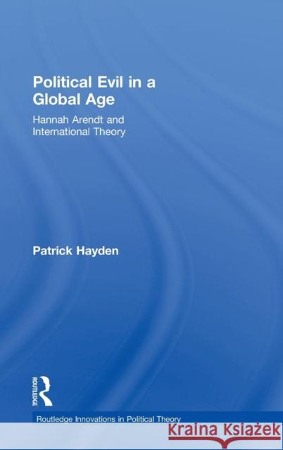 Political Evil in a Global Age: Hannah Arendt and International Theory Hayden, Patrick 9780415451062 Taylor & Francis