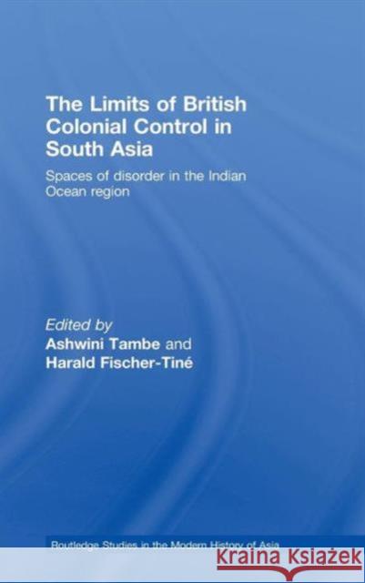 The Limits of British Colonial Control in South Asia: Spaces of Disorder in the Indian Ocean Region Tambe, Ashwini 9780415452571