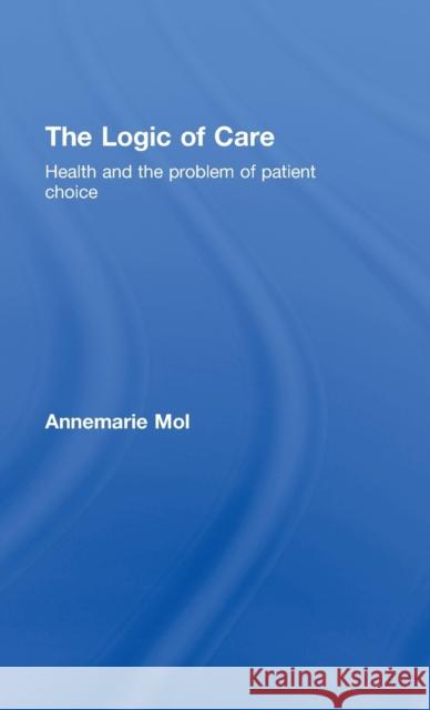 The Logic of Care: Health and the Problem of Patient Choice Mol, Annemarie 9780415453424 Taylor & Francis