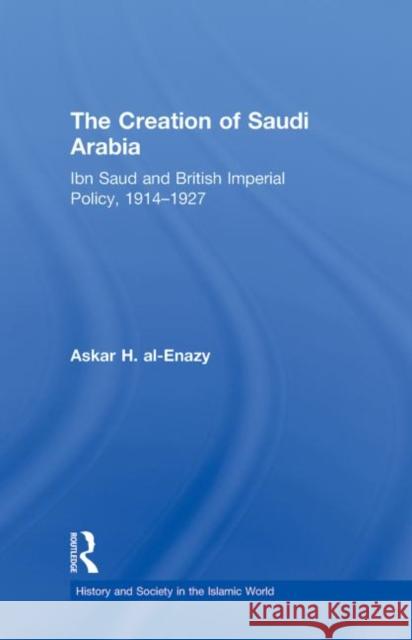 The Creation of Saudi Arabia: Ibn Saud and British Imperial Policy, 1914-1927 Al-Enazy, Askar H. 9780415453721 Taylor & Francis