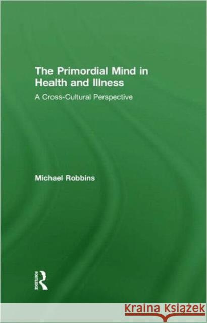 The Primordial Mind in Health and Illness: A Cross-Cultural Perspective Robbins, Michael 9780415454605
