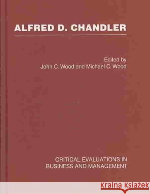 Alfred D. Chandler: Critical Evaluation John C Wood Michael C Wood  9780415454766 Taylor & Francis
