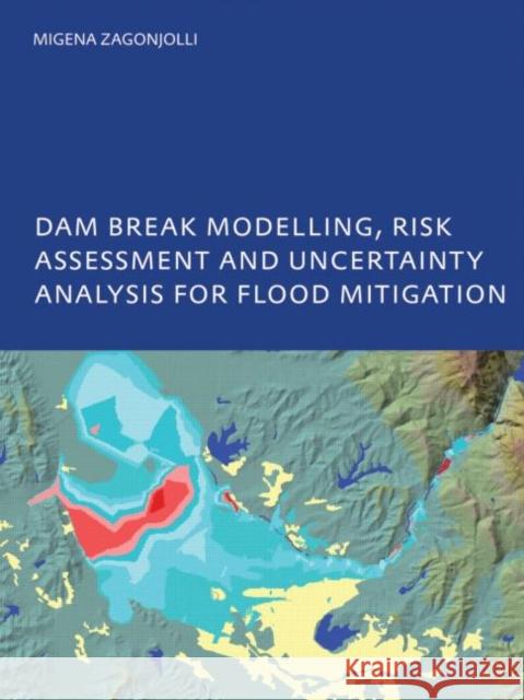 Dam Break Modelling, Risk Assessment and Uncertainty Analysis for Flood Mitigation : IHE-PhD Thesis, Unesco-IHE, Delft, The Netherlands Migena Zagonjolli 9780415455947 CRC
