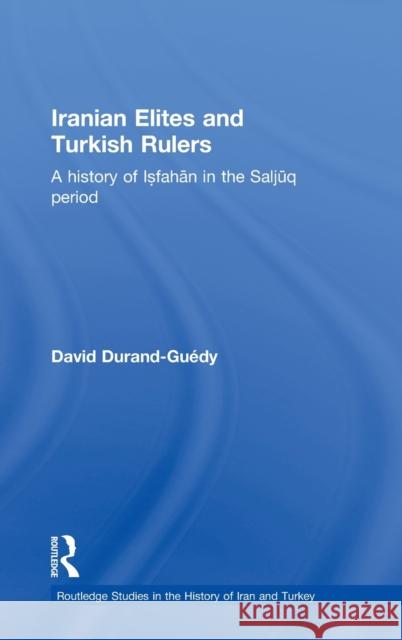 Iranian Elites and Turkish Rulers : A History of Isfahan in the Saljuq Period David Durand-Guedy   9780415457101