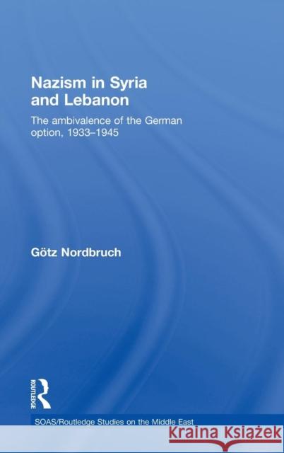 Nazism in Syria and Lebanon: The Ambivalence of the German Option, 1933-1945 Nordbruch, Götz 9780415457149