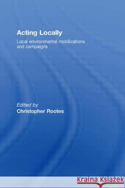 Acting Locally: Local Environmental Mobilizations and Campaigns Rootes, Christopher 9780415457644 Routledge