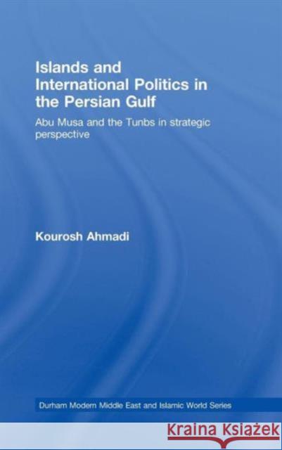 Islands and International Politics in the Persian Gulf: The Abu Musa and Tunbs in Strategic Context Ahmadi, Kourosh 9780415459334 TAYLOR & FRANCIS LTD