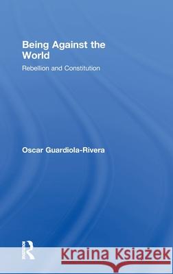 Being Against the World : Rebellion and Constitution Oscar Guardiola-Rivera   9780415459457 Taylor & Francis