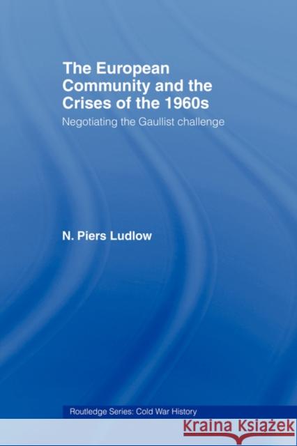 The European Community and the Crises of the 1960s: Negotiating the Gaullist Challenge Ludlow, N. Piers 9780415459570 Routledge