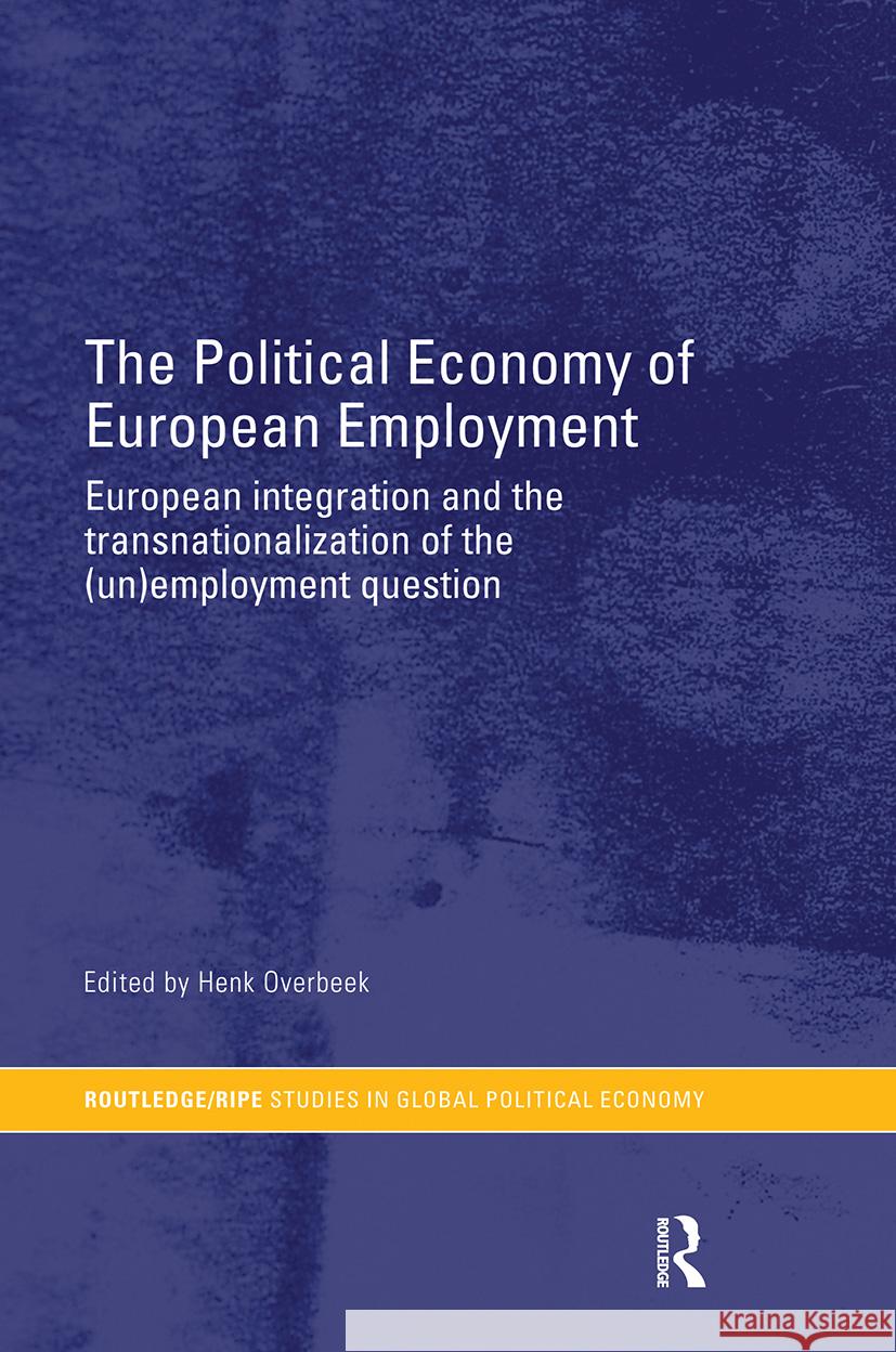 The Political Economy of European Employment: European Integration and the Transnationalization of the (Un)Employment Question Overbeek, Henk 9780415459808