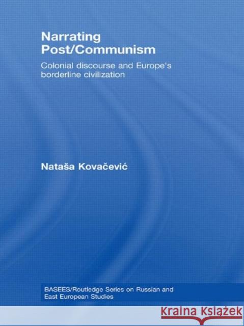Narrating Post/Communism : Colonial Discourse and Europe's Borderline Civilization Kovacevic Natas                          Natasa Kovacevic 9780415461115 Routledge