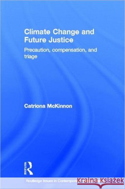 Climate Change and Future Justice : Precaution, Compensation and Triage Catriona McKinnon   9780415461245