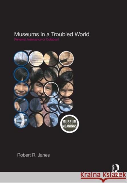 Museums in a Troubled World : Renewal, Irrelevance or Collapse? R. Jane Robert R. Janes 9780415463003 Routledge