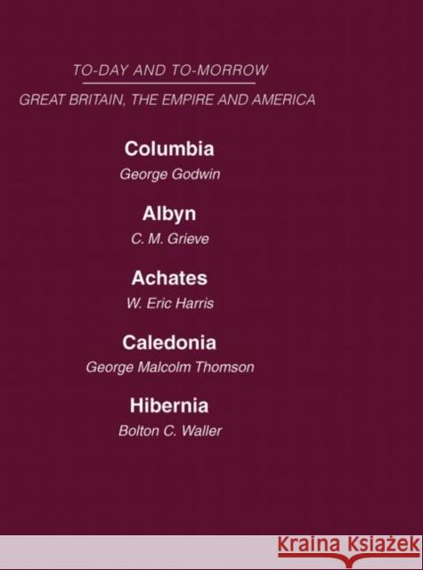 Today and Tomorrow Volume 18 Great Britain, the Empire & America: Columbia, or the Future of Canada Albyn or Scotland and the Future Achates or Canada Godwin Grieve Harris Thomson Waller 9780415463485 Routledge