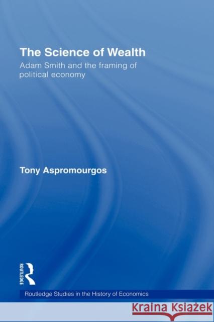 The Science of Wealth: Adam Smith and the Framing of Political Economy Aspromourgos, Tony 9780415463850 Routledge