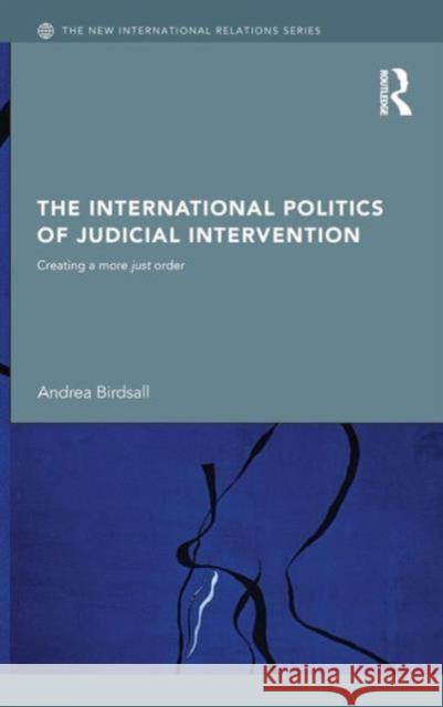 The International Politics of Judicial Intervention: Creating a More Just Order Birdsall, Andrea 9780415463928