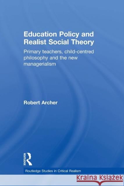 Education Policy and Realist Social Theory: Primary Teachers, Child-Centred Philosophy and the New Managerialism Archer, Robert 9780415464338