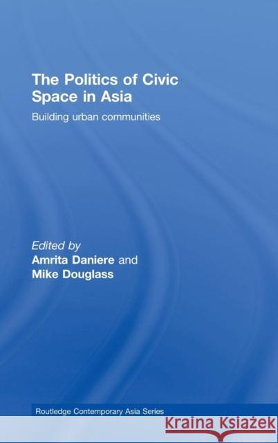 The Politics of Civic Space in Asia: Building Urban Communities Daniere, Amrita 9780415464604