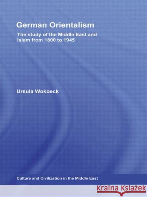 German Orientalism: The Study of the Middle East and Islam from 1800 to 1945 Wokoeck, Ursula 9780415464901 Routledge