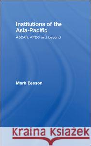 Institutions of the Asia-Pacific: Asean, Apec and Beyond Beeson, Mark 9780415465038 Taylor & Francis