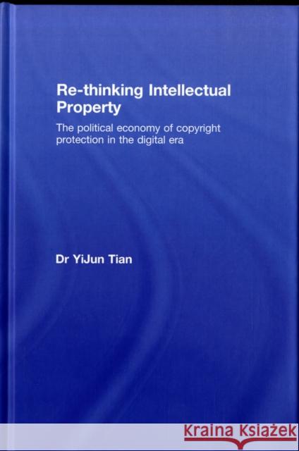 Re-Thinking Intellectual Property: The Political Economy of Copyright Protection in the Digital Era Tian, Yijun 9780415465342 Routledge Cavendish