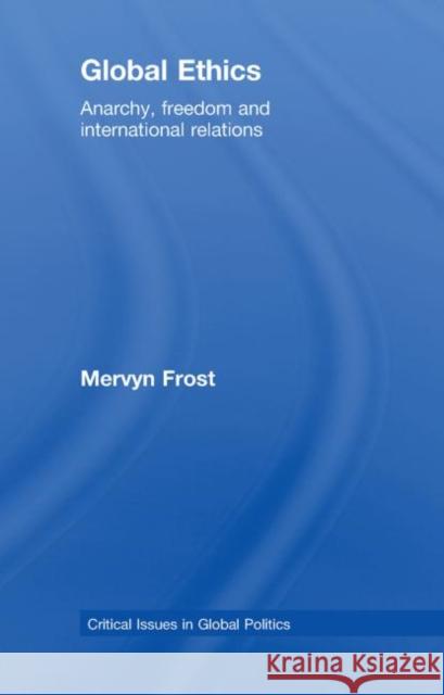 Global Ethics : Anarchy, Freedom and International Relations Frost Mervyn                             Mervyn Frost 9780415466097 Routledge