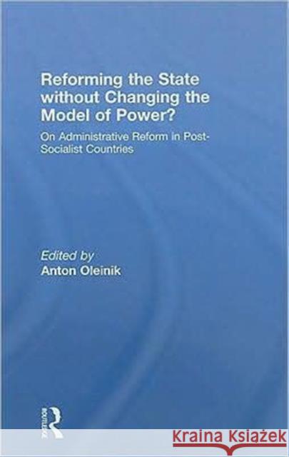 Reforming the State Without Changing the Model of Power?: On Administrative Reform in Post-Socialist Countries Oleinik, Anton 9780415466189 Taylor & Francis