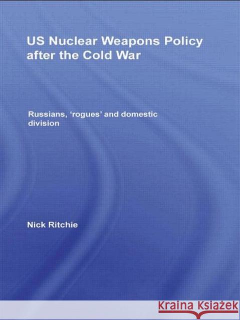 US Nuclear Weapons Policy After the Cold War : Russians, 'Rogues' and Domestic Division Nick Ritchie 9780415466264 TAYLOR & FRANCIS LTD