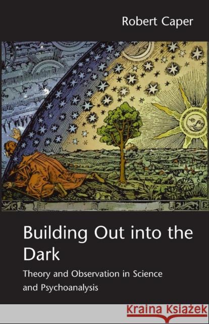 Building Out into the Dark : Theory and Observation in Science and Psychoanalysis Robert A Caper 9780415466813