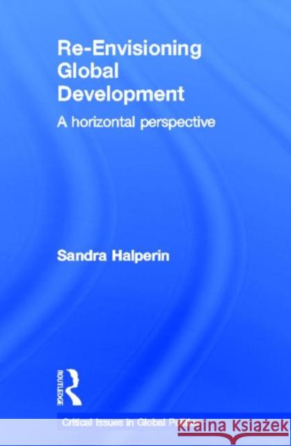 Re-Envisioning Global Development: A Horizontal Perspective Halperin, Sandra 9780415467650 Taylor & Francis