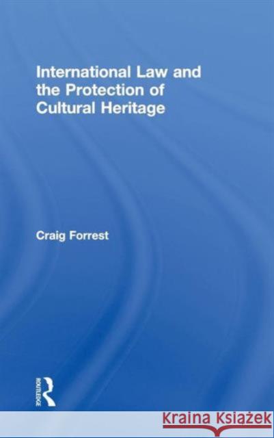 International Law and the Protection of Cultural Heritage Craig Forrest   9780415467810 Taylor & Francis