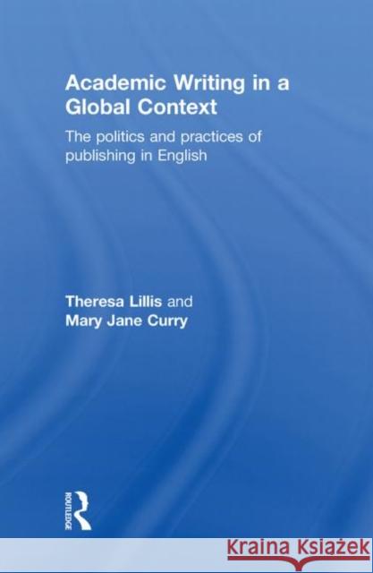 Academic Writing in a Global Context : The Politics and Practices of Publishing in English Theresa Lillis Mary Jane Curry  9780415468817