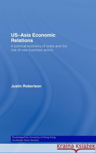 Us-Asia Economic Relations: A Political Economy of Crisis and the Rise of New Business Actors Robertson, Justin 9780415469517 Routledge