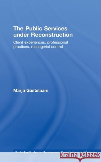 The Public Services Under Reconstruction: Client Experiences, Professional Practices, Managerial Control Gastelaars, Marja 9780415472425 Taylor & Francis