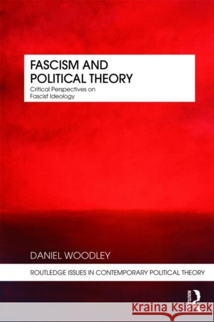 Fascism and Political Theory: Critical Perspectives on Fascist Ideology Woodley, Daniel 9780415473552