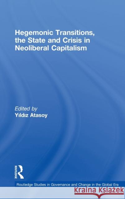 Hegemonic Transitions, the State and Crisis in Neoliberal Capitalism Atasoy Yildiz 9780415473842