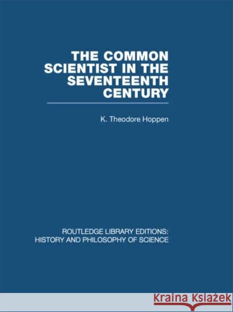 The Common Scientist of the Seventeenth Century : A Study of the Dublin Philosophical Society, 1683-1708 K Theodore Hoppen   9780415474849 Taylor & Francis