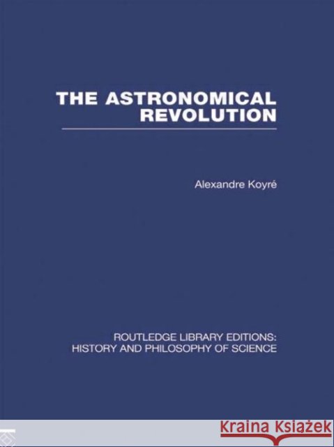 The Astronomical Revolution : Copernicus - Kepler - Borelli Alexandre Koyre   9780415474894