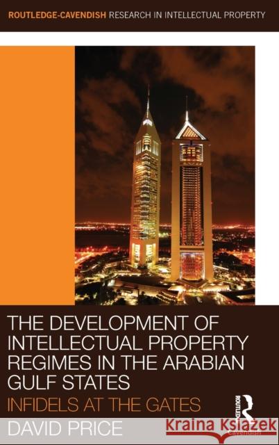 The Development of Intellectual Property Regimes in the Arabian Gulf States: Infidels at the Gates Price, David 9780415475761