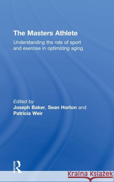 The Masters Athlete: Understanding the Role of Sport and Exercise in Optimizing Aging Baker, Joe 9780415476560 Routledge