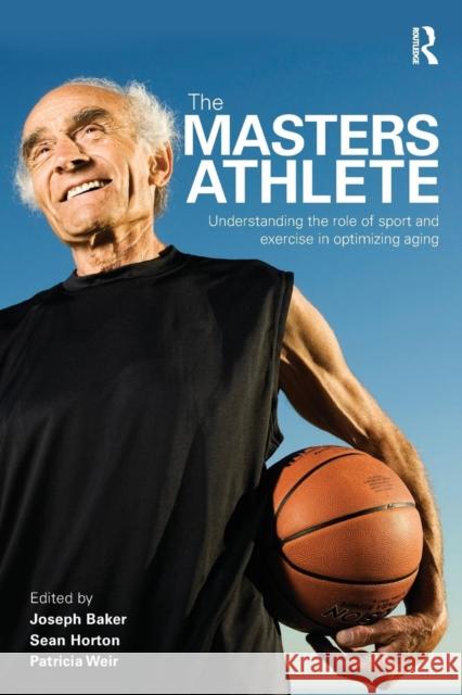 The Masters Athlete: Understanding the Role of Sport and Exercise in Optimizing Aging Baker, Joe 9780415476577 Routledge