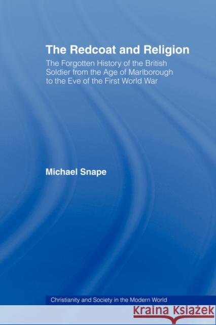 The Redcoat and Religion: The Forgotten History of the British Soldier from the Age of Marlborough to the Eve of the First World War Snape, Michael 9780415477420