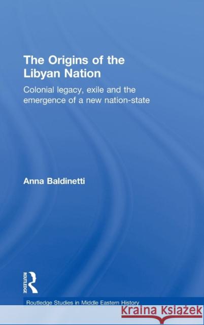 The Origins of the Libyan Nation: Colonial Legacy, Exile and the Emergence of a New Nation-State Baldinetti, Anna 9780415477475 Routledge