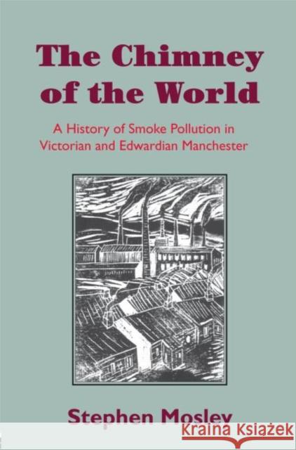 The Chimney of the World : A History of Smoke Pollution in Victorian and Edwardian Manchester Stephen Mosley   9780415477673