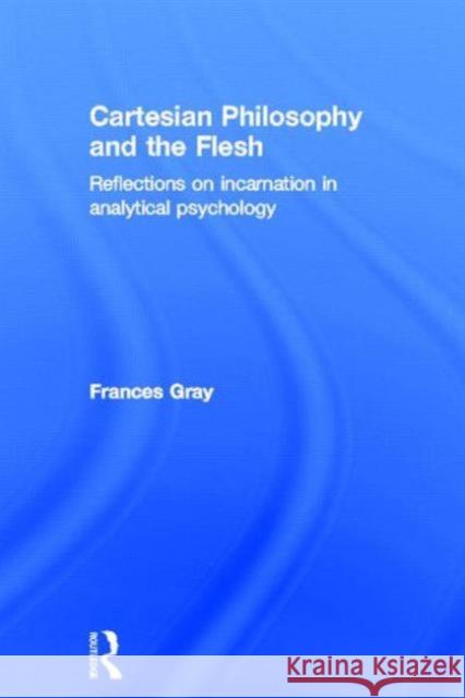 Cartesian Philosophy and the Flesh: Reflections on Incarnation in Analytical Psychology Gray, Frances 9780415479363 Routledge