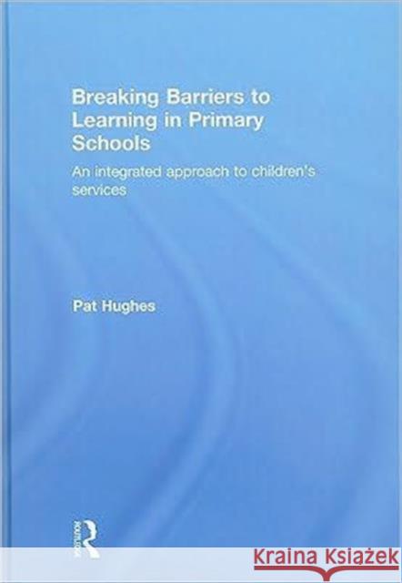 Breaking Barriers to Learning in Primary Schools : An Integrated Approach to Children's Services Pat Hughes   9780415479431 Taylor & Francis